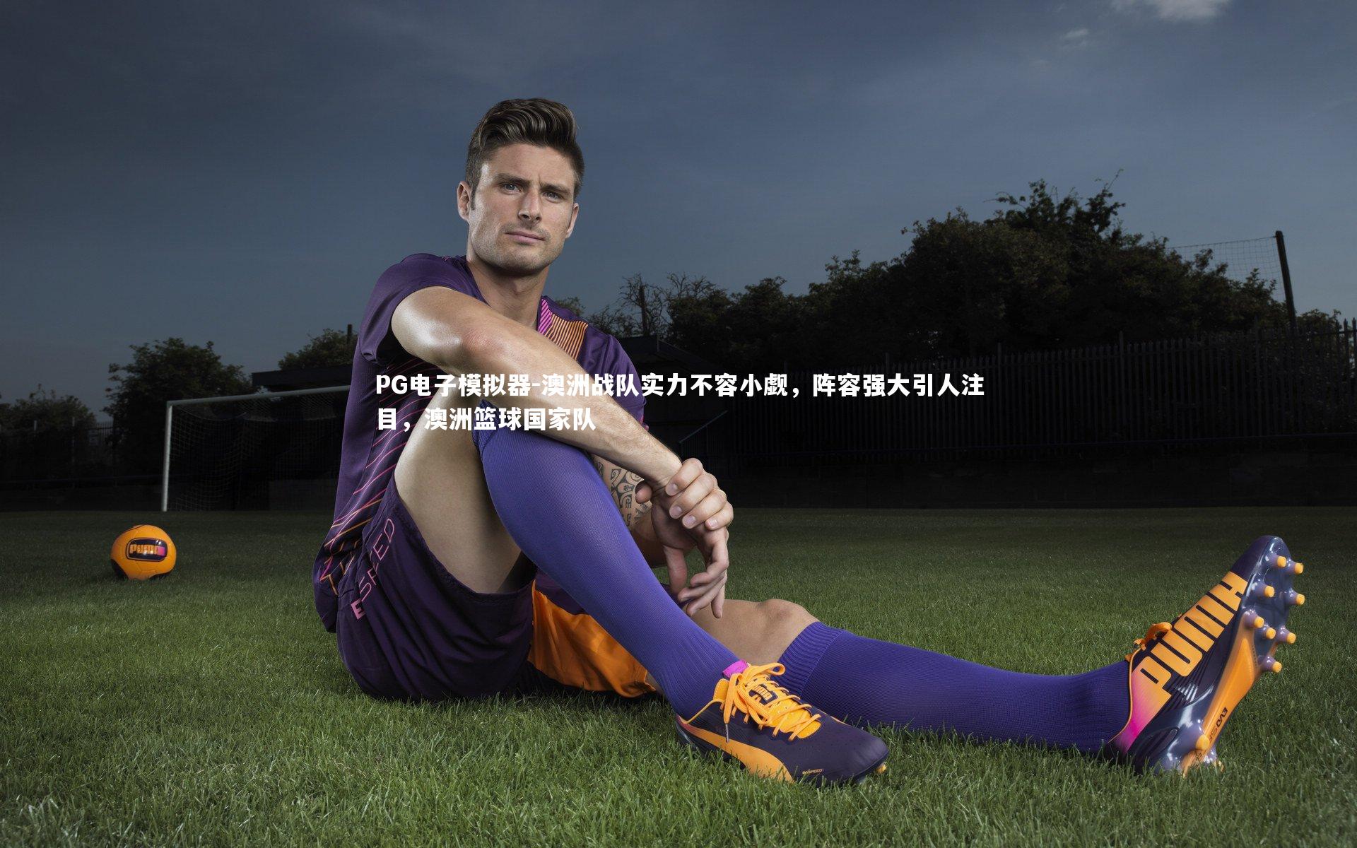 澳洲战队实力不容小觑，阵容强大引人注目，澳洲篮球国家队