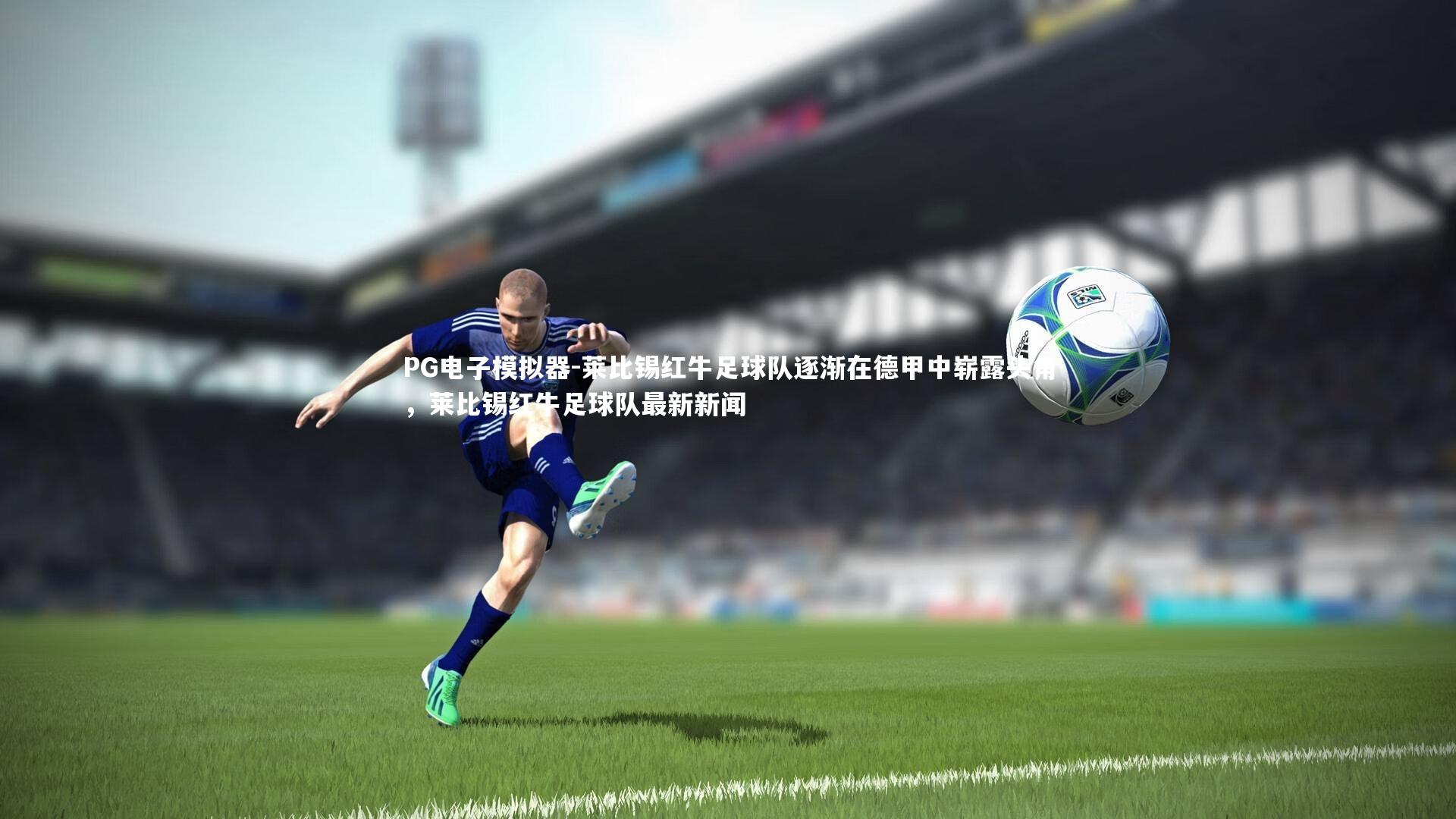 PG电子模拟器-莱比锡红牛足球队逐渐在德甲中崭露头角，莱比锡红牛足球队最新新闻