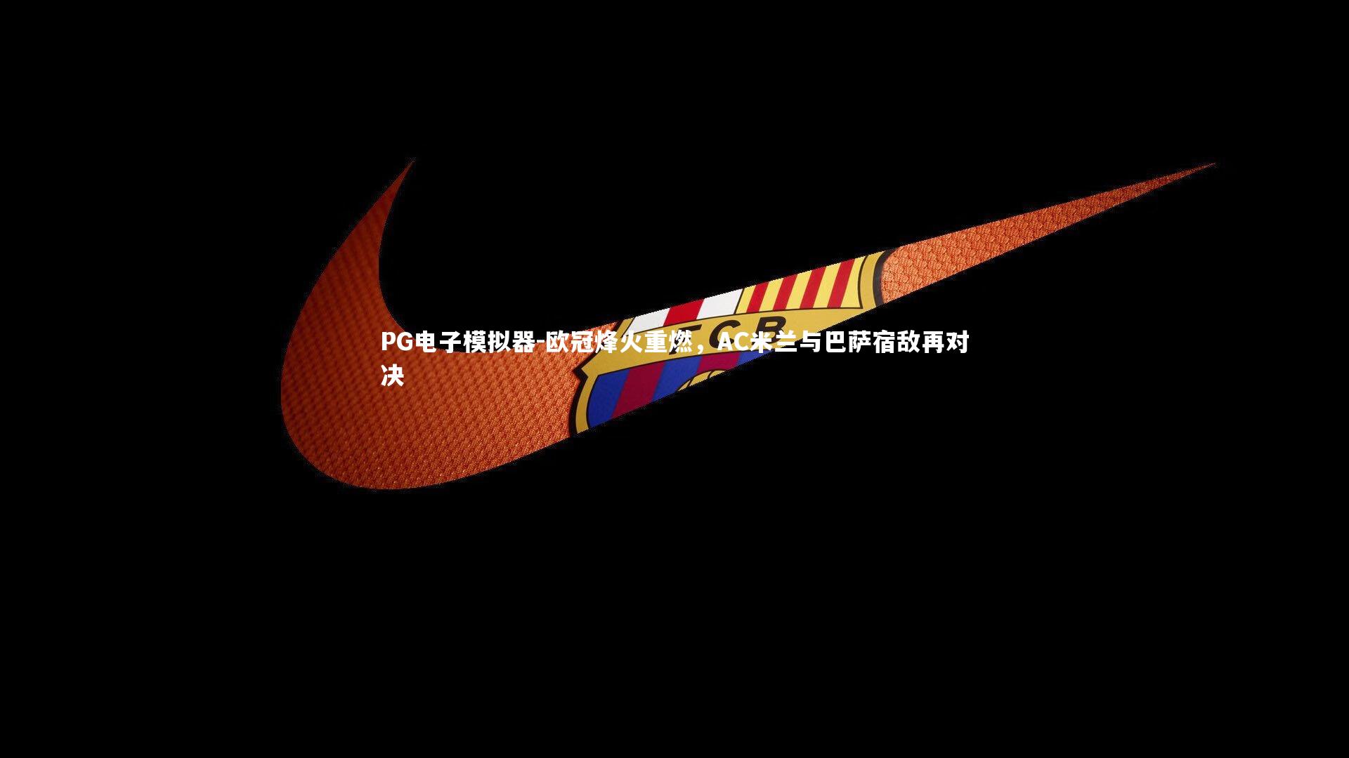 PG电子模拟器-欧冠烽火重燃，AC米兰与巴萨宿敌再对决